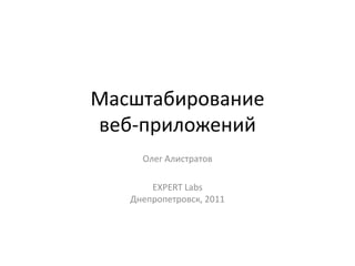 Масштабирование
веб-приложений
     Олег Алистратов

       EXPERT Labs
   Днепропетровск, 2011
 