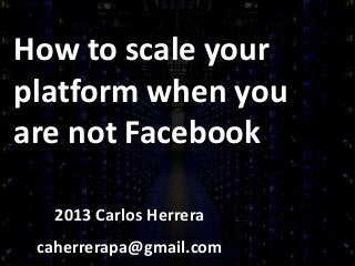 How to scale your
platform when you
are not Facebook
2013 Carlos Herrera
caherrerapa@gmail.com
 
