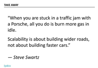 TAKE AWAY
“When you are stuck in a traffic jam with
a Porsche, all you do is burn more gas in
idle.
Scalability is about building wider roads,
not about building faster cars.”
— Steve Swartz
 