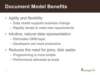Document Model Benefits 
• Agility and flexibility 
8 
– Data model supports business change 
– Rapidly iterate to meet new requirements 
• Intuitive, natural data representation 
– Eliminates ORM layer 
– Developers are more productive 
• Reduces the need for joins, disk seeks 
– Programming is more simple 
– Performance delivered at scale 
 