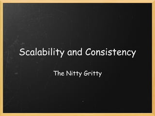 Scalability and Consistency
The Nitty Gritty
 
