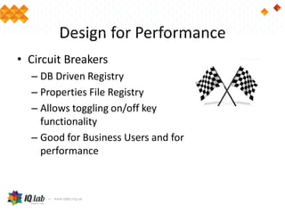 Design for Performance
• Circuit Breakers
– DB Driven Registry
– Properties File Registry
– Allows toggling on/off key
functionality
– Good for Business Users and for
performance
 