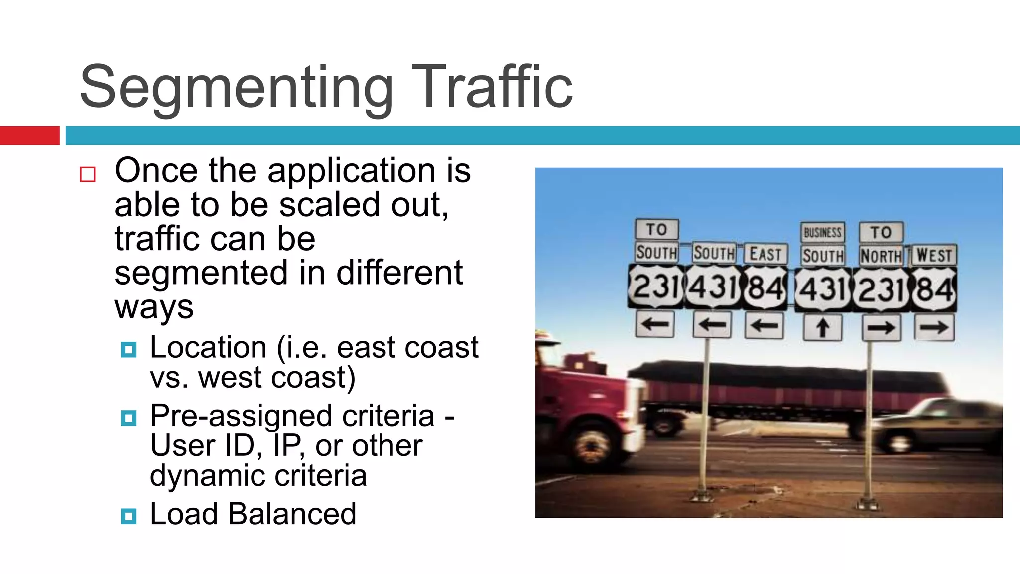 Segmenting Traffic
   Once the application is
    able to be scaled out,
    traffic can be
    segmented in different
    ways
       Location (i.e. east coast
        vs. west coast)
       Pre-assigned criteria -
        User ID, IP, or other
        dynamic criteria
       Load Balanced
 