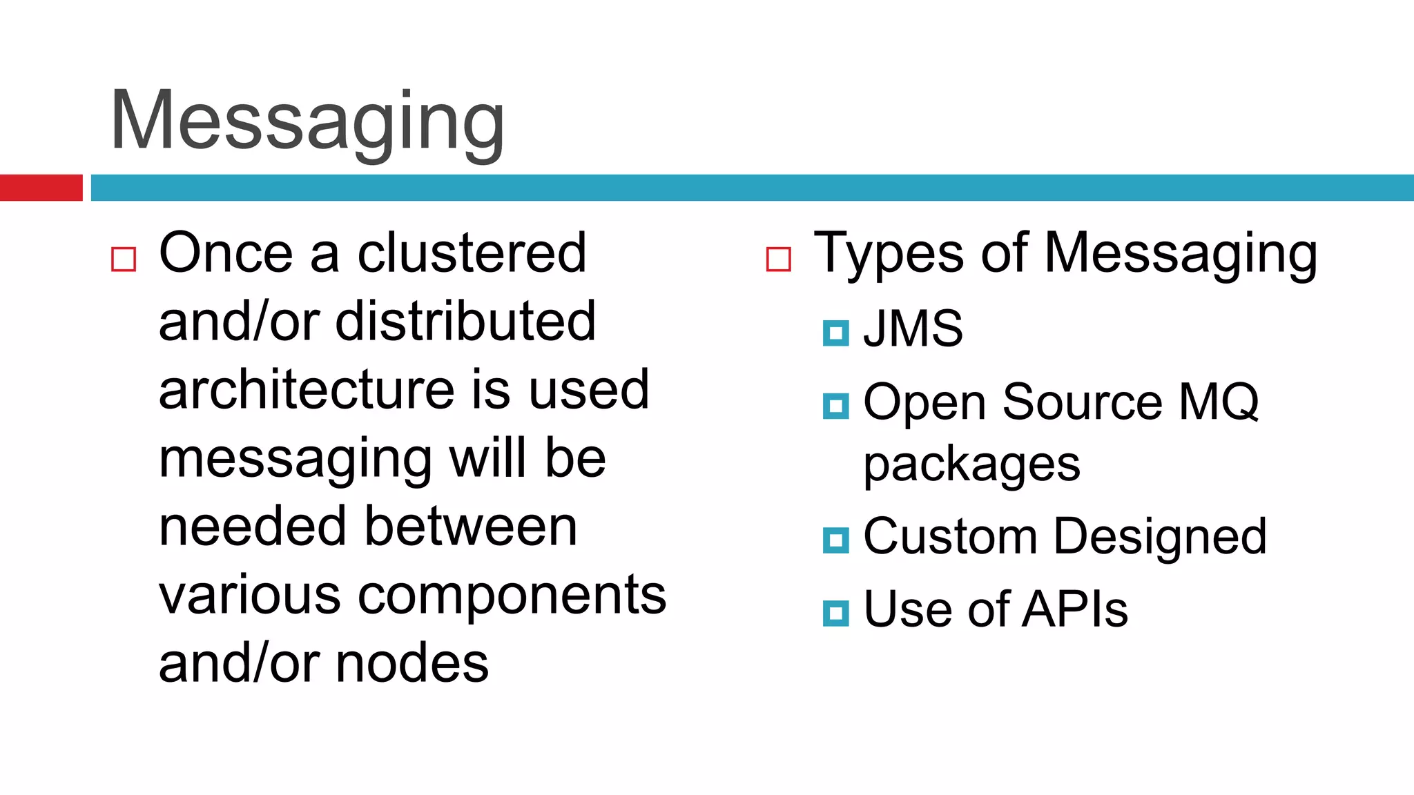 Messaging
   Once a clustered          Types of Messaging
    and/or distributed          JMS
    architecture is used        Open Source MQ
    messaging will be            packages
    needed between              Custom Designed
    various components          Use of APIs
    and/or nodes
 