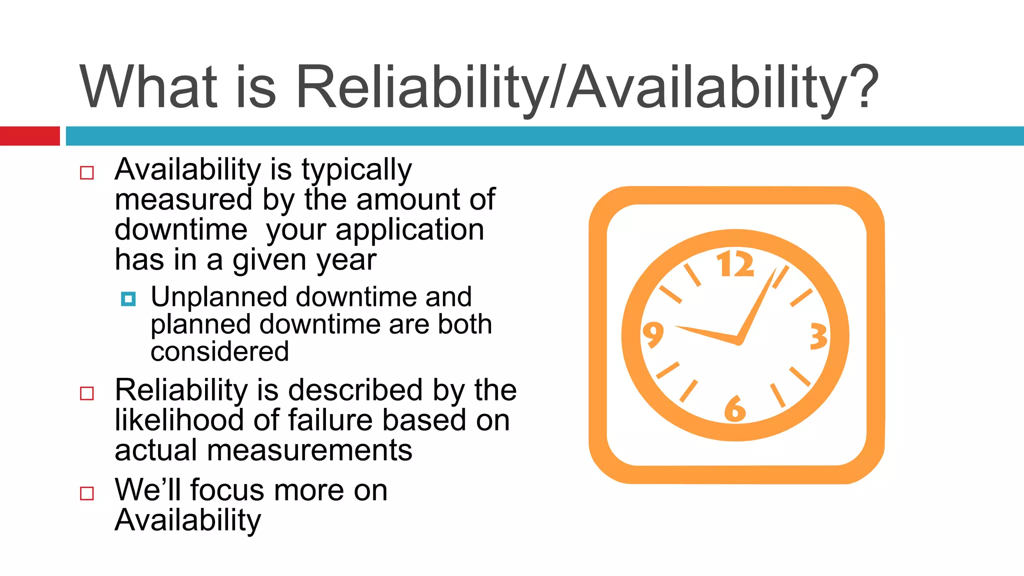 What is Reliability/Availability?
   Availability is typically
    measured by the amount of
    downtime your application
    has in a given year
       Unplanned downtime and
        planned downtime are both
        considered
   Reliability is described by the
    likelihood of failure based on
    actual measurements
   We’ll focus more on
    Availability
 