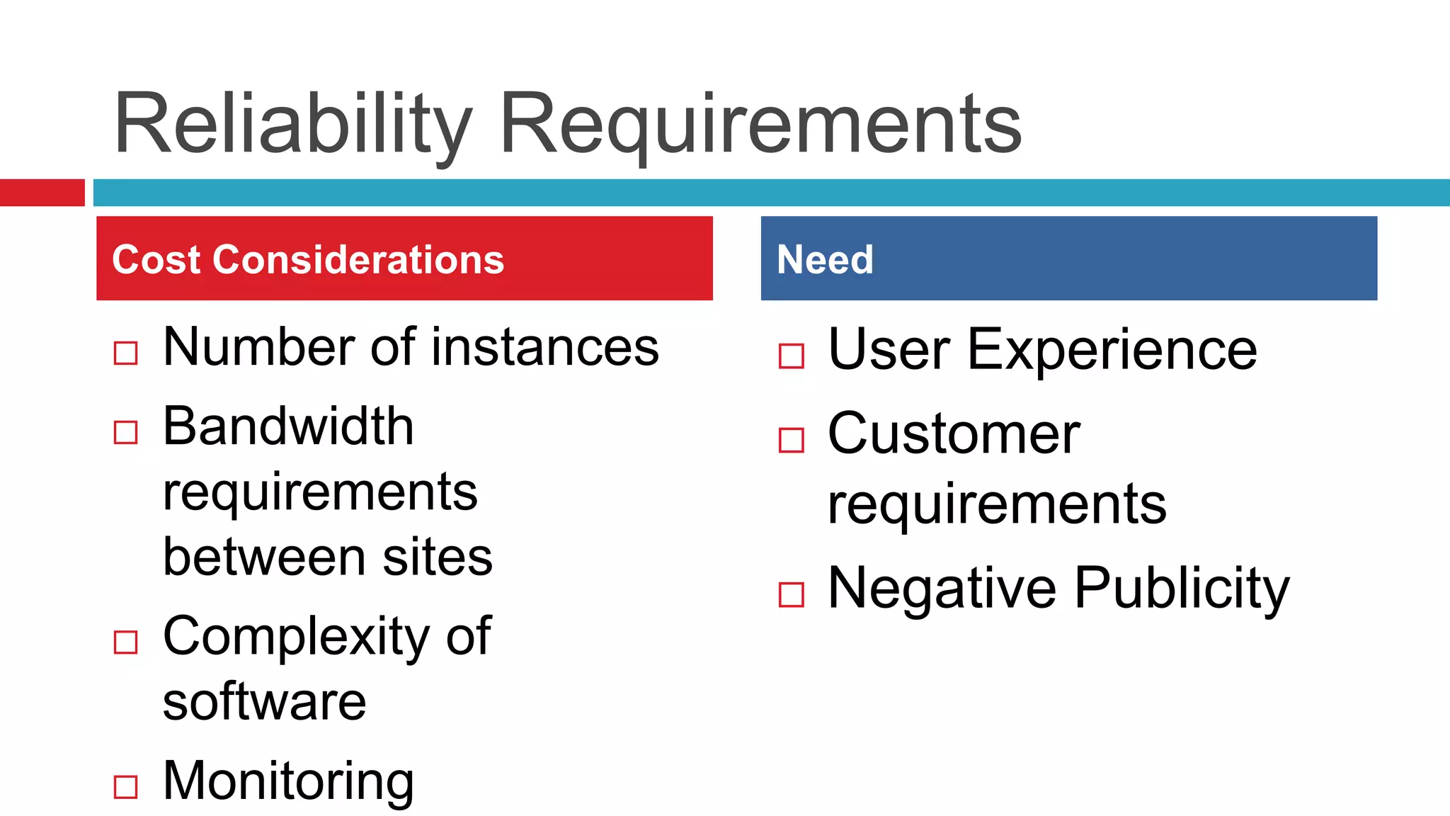 Reliability Requirements
Cost Considerations       Need

   Number of instances      User Experience
   Bandwidth                Customer
    requirements              requirements
    between sites
                             Negative Publicity
   Complexity of
    software
   Monitoring
 