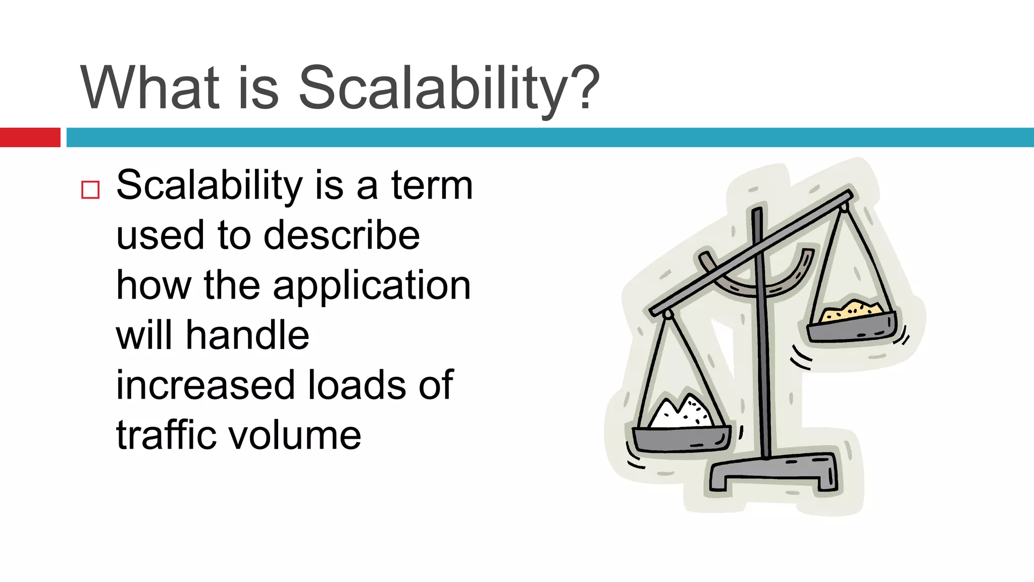 What is Scalability?
   Scalability is a term
    used to describe
    how the application
    will handle
    increased loads of
    traffic volume
 