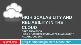 HIGH SCALABILITY AND
           RELIABILITY IN THE
           CLOUD
           GREG THOMPSON
           HEAD OF ARCHITECTURE, APPS ENABLEMENT
           ALCATEL-LUCENT

@gmthomp   greg.thompson@alcatel-lucent.com
 