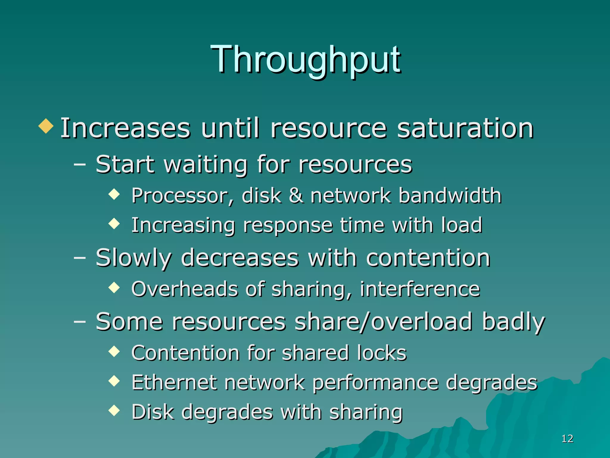 Throughput Increases until resource saturation Start waiting for resources Processor, disk & network bandwidth Increasing response time with load Slowly decreases with contention Overheads of sharing, interference Some resources share/overload badly Contention for shared locks Ethernet network performance degrades Disk degrades with sharing 