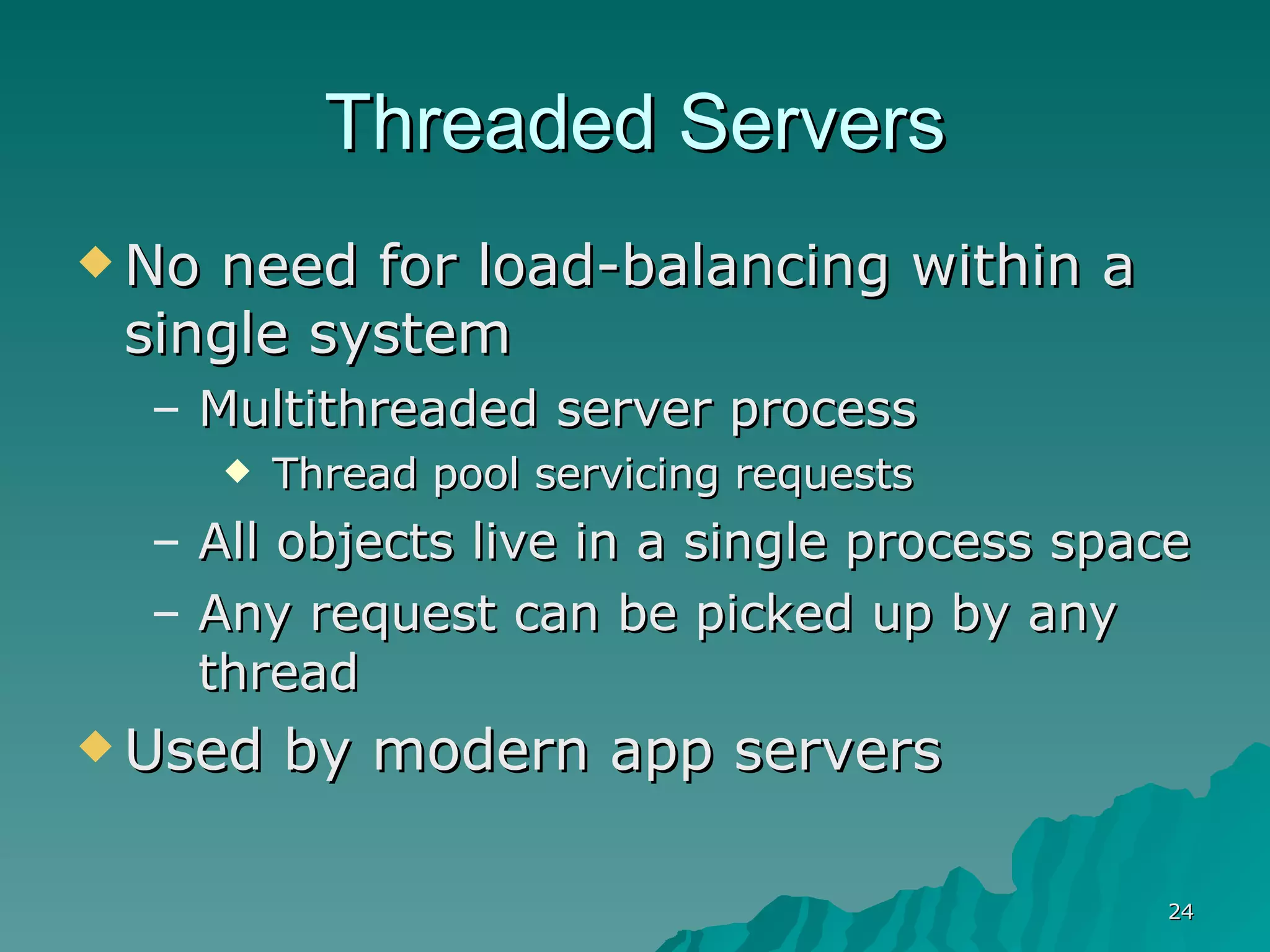 Threaded Servers No need for load-balancing within a single system Multithreaded server process Thread pool servicing requests All objects live in a single process space Any request can be picked up by any thread Used by modern app servers 