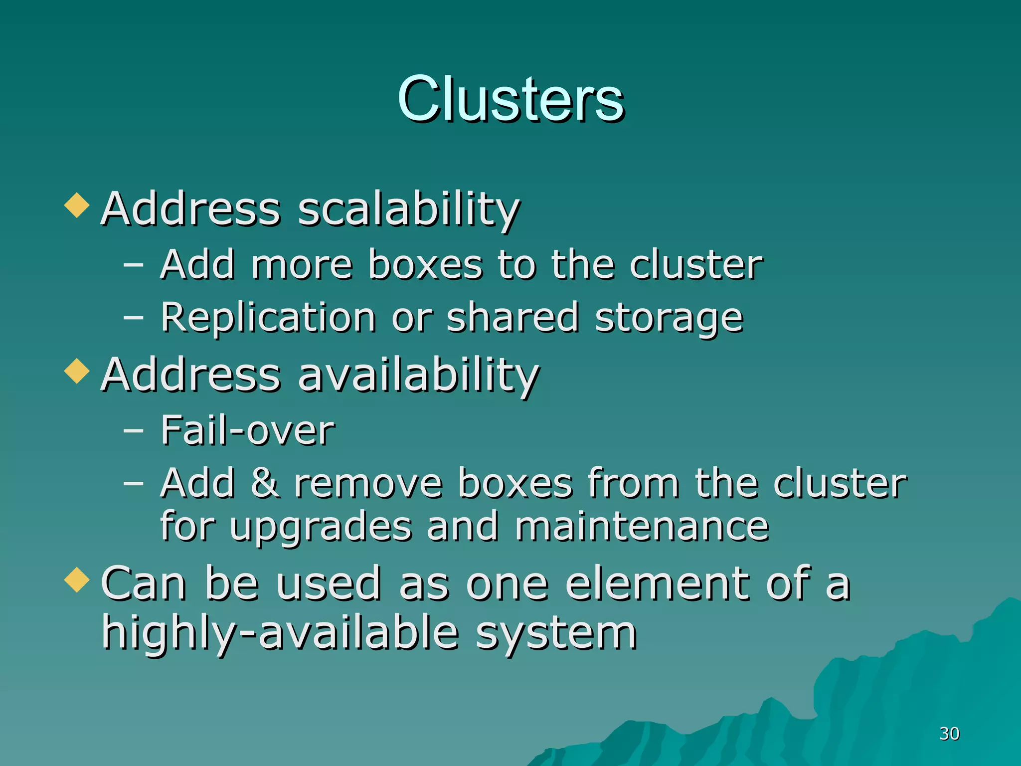 Clusters Address scalability Add more boxes to the cluster Replication or shared storage Address availability Fail-over Add & remove boxes from the cluster for upgrades and maintenance Can be used as one element of a highly-available system 