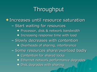 Throughput Increases until resource saturation Start waiting for resources Processor, disk & network bandwidth Increasing response time with load Slowly decreases with contention Overheads of sharing, interference Some resources share/overload badly Contention for shared locks Ethernet network performance degrades Disk degrades with sharing 