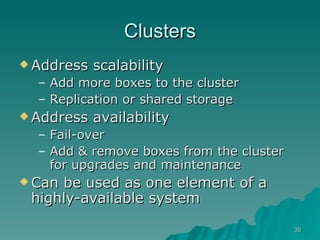 Clusters Address scalability Add more boxes to the cluster Replication or shared storage Address availability Fail-over Add & remove boxes from the cluster for upgrades and maintenance Can be used as one element of a highly-available system 