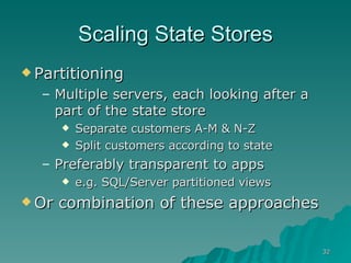 Scaling State Stores Partitioning Multiple servers, each looking after a part of the state store Separate customers A-M & N-Z Split customers according to state  Preferably transparent to apps e.g. SQL/Server partitioned views Or combination of these approaches 