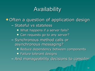 Availability Often a question of application design Stateful vs stateless What happens if a server fails? Can requests go to any server? Synchronous method calls or asynchronous messaging? Reduce dependency between components Failure tolerant designs And manageability decisions to consider 