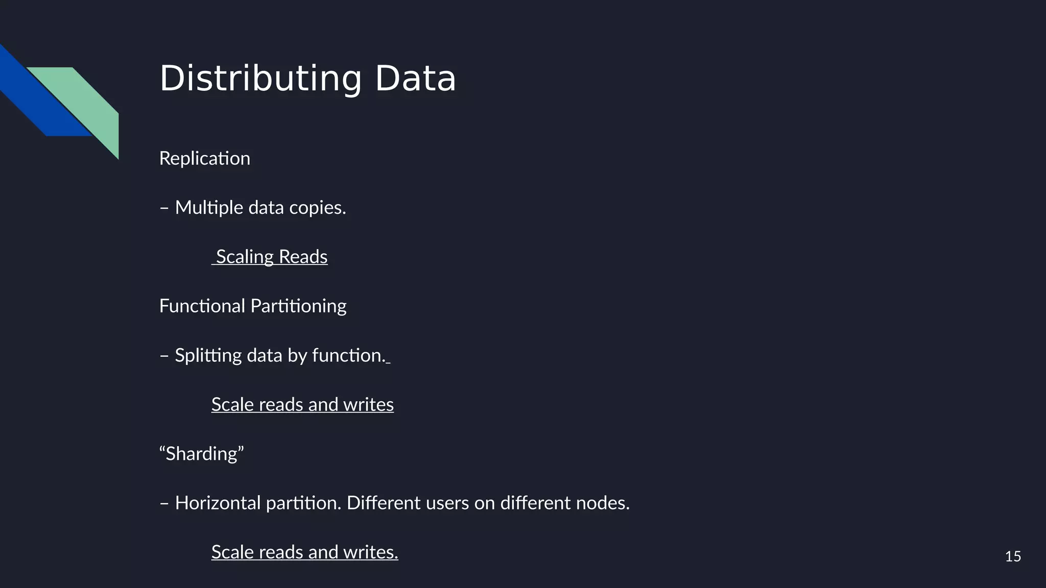 15
Distributing Data
Replication
– Multiple data copies.
Scaling Reads
Functional Partitioning
– Splitting data by function.
Scale reads and writes
“Sharding”
– Horizontal partition. Different users on different nodes.
Scale reads and writes.
 