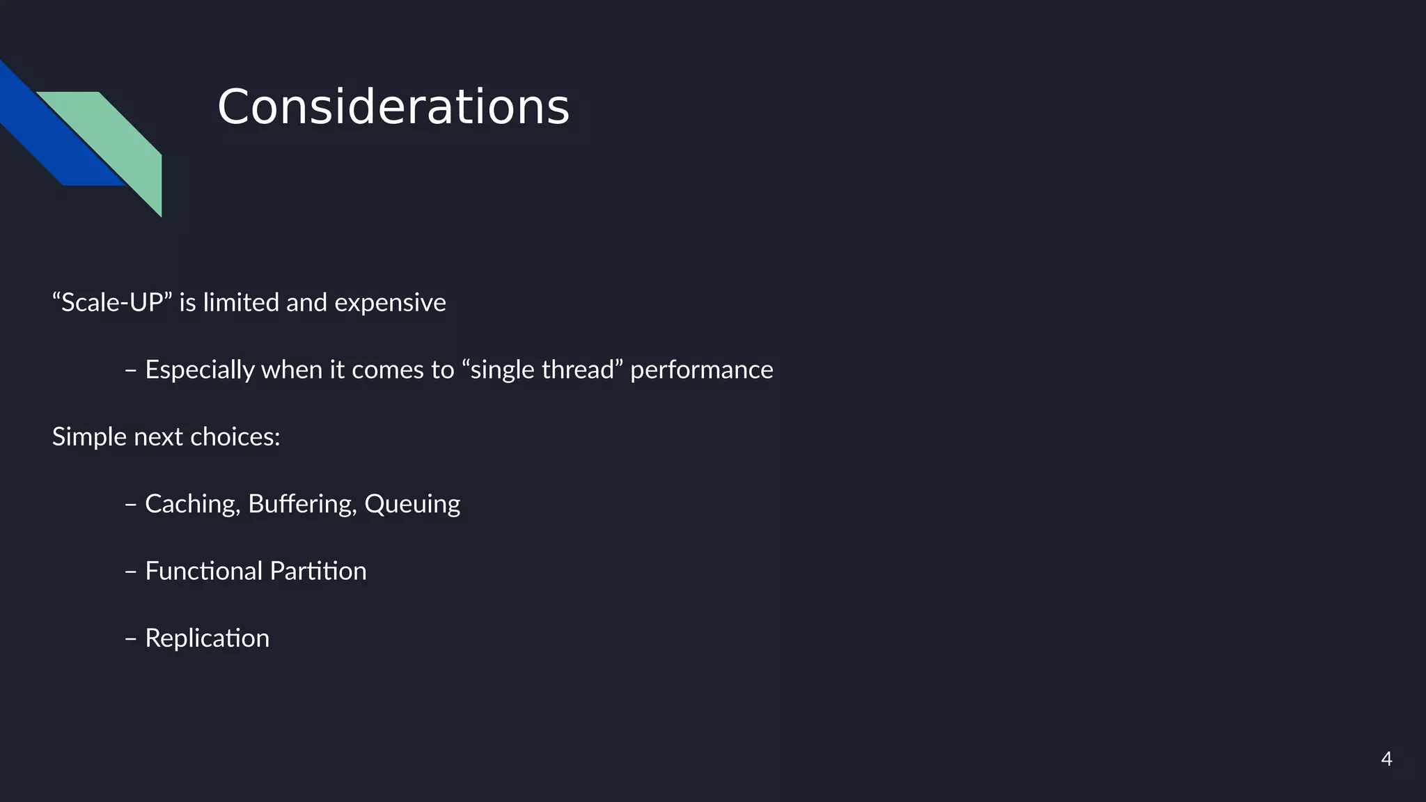 4
Considerations
“Scale-UP” is limited and expensive
– Especially when it comes to “single thread” performance
Simple next choices:
– Caching, Buffering, Queuing
– Functional Partition
– Replication
 
