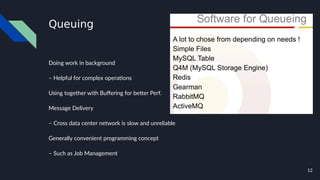 12
Queuing
Doing work in background
– Helpful for complex operations
Using together with Buffering for better Perf.
Message Delivery
– Cross data center network is slow and unreliable
Generally convenient programming concept
– Such as Job Management
 