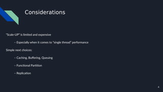 4
Considerations
“Scale-UP” is limited and expensive
– Especially when it comes to “single thread” performance
Simple next choices:
– Caching, Buffering, Queuing
– Functional Partition
– Replication
 