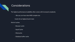 6
Considerations
The highest performance/scalability often comes with increased complexity
– But you can have slow AND complex too
Cache hit on highest level is best
Kind of caches
- Browser cache
- Squid Cache
- Memcache
- Database buffer cache
 