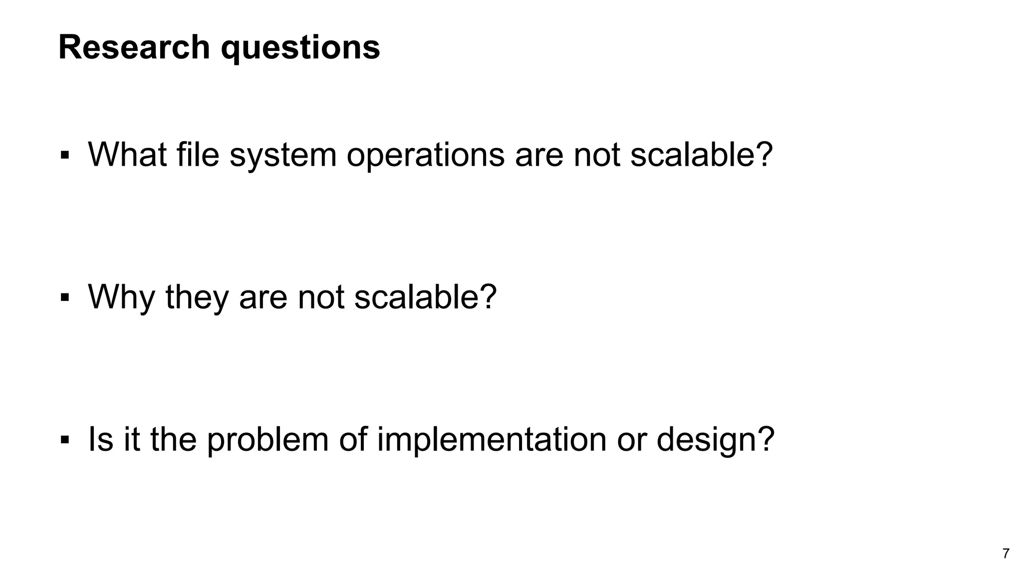 Research questions
7
▪ What file system operations are not scalable?
▪ Why they are not scalable?
▪ Is it the problem of implementation or design?
 