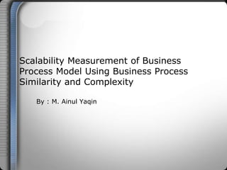 Scalability Measurement of Business
Process Model Using Business Process
Similarity and Complexity
By : M. Ainul Yaqin
 