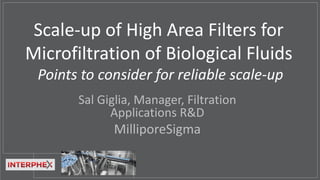 Scale-up of High Area Filters for
Microfiltration of Biological Fluids
Points to consider for reliable scale-up
Sal Giglia, Manager, Filtration
Applications R&D
MilliporeSigma
 