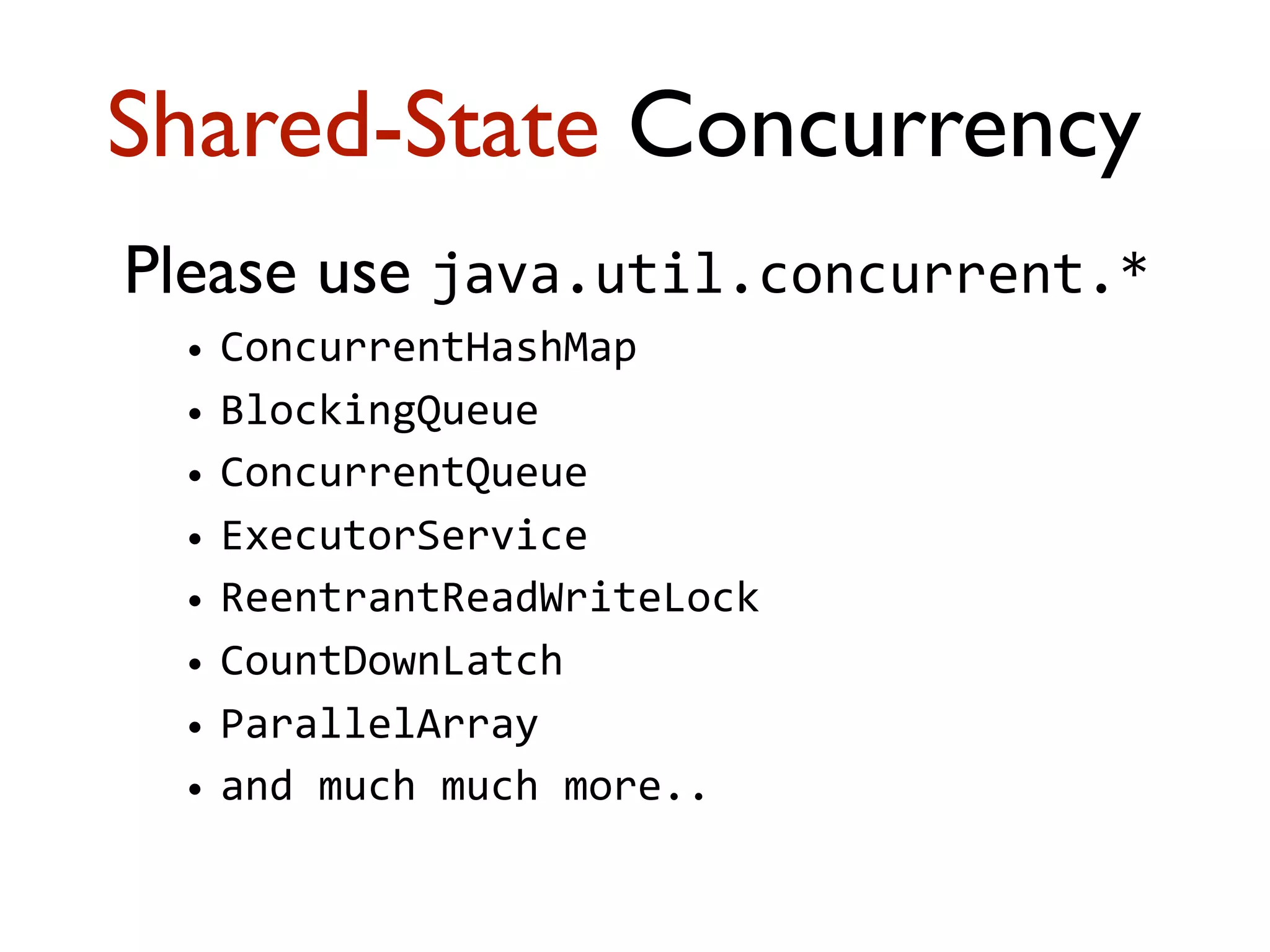 Please use java.util.concurrent.* • ConcurrentHashMap • BlockingQueue • ConcurrentQueue   • ExecutorService • ReentrantReadWriteLock • CountDownLatch • ParallelArray • and  much  much  more.. Shared-State Concurrency 