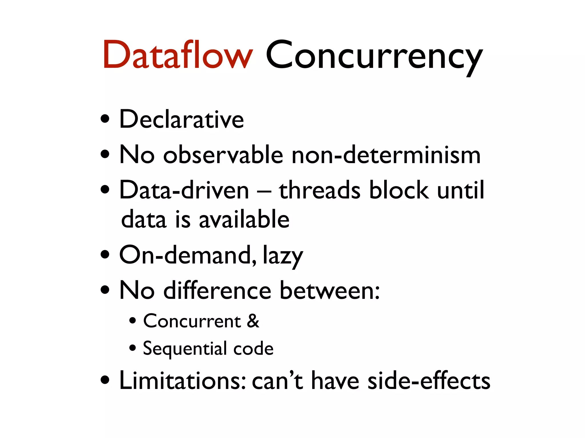 • Declarative • No observable non-determinism • Data-driven – threads block until data is available • On-demand, lazy • No difference between: • Concurrent & • Sequential code • Limitations: can’t have side-effects Dataﬂow Concurrency 