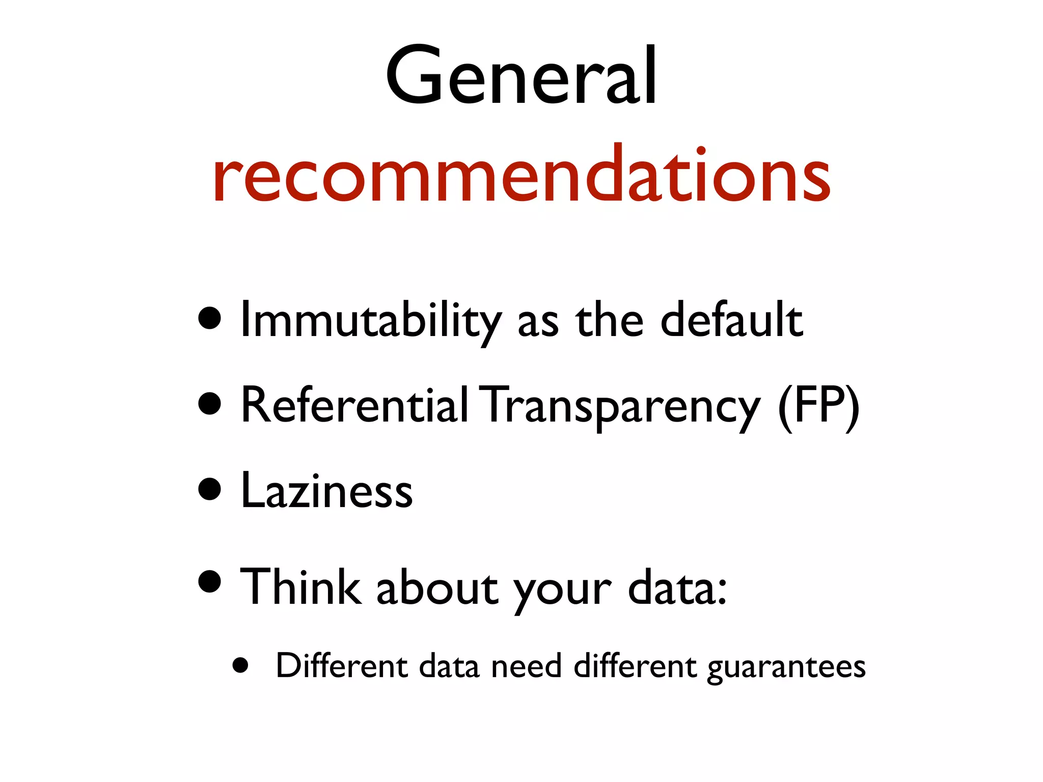 General recommendations • Immutability as the default • Referential Transparency (FP) • Laziness • Think about your data: • Different data need different guarantees 