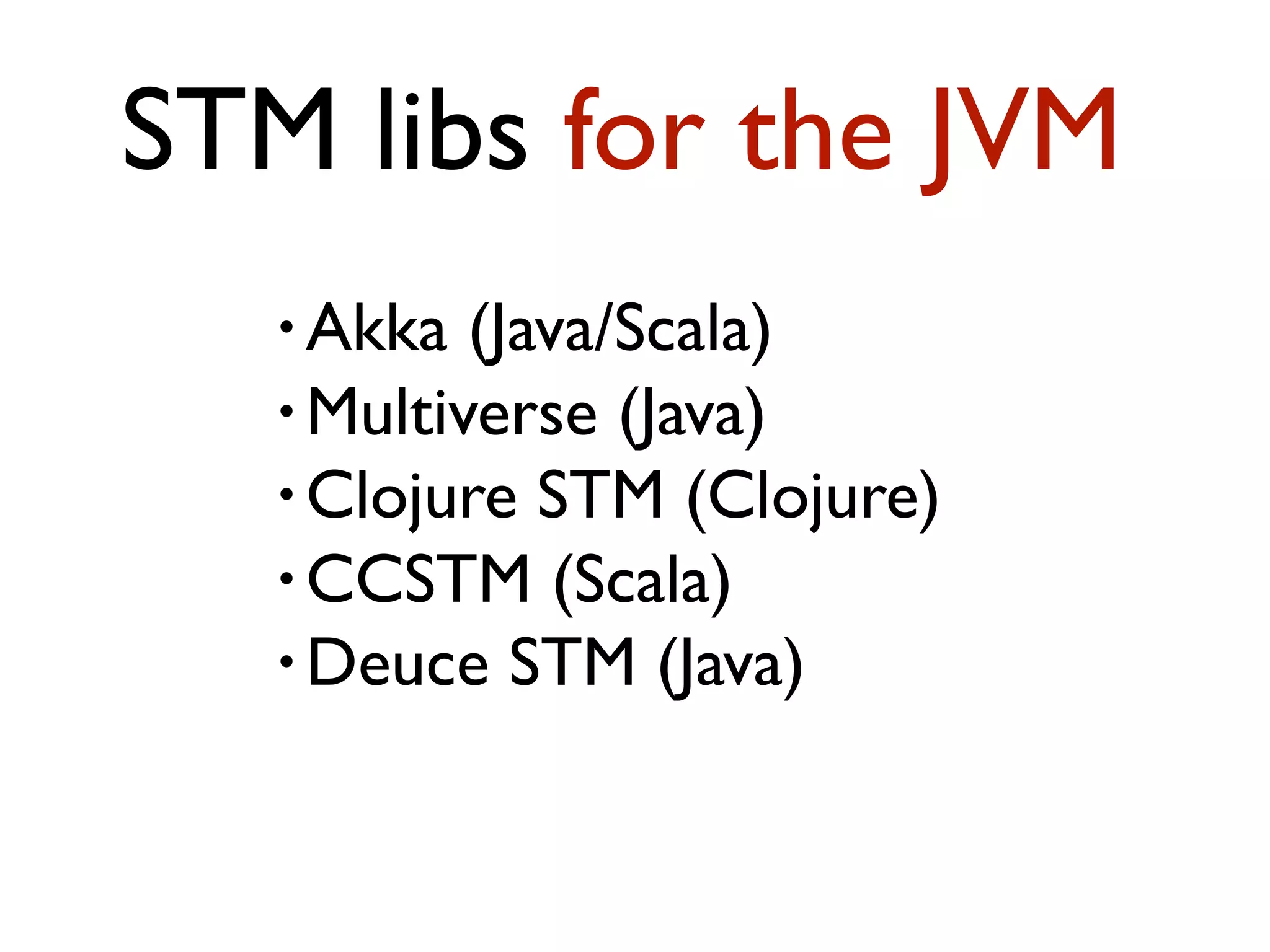 • Akka (Java/Scala) • Multiverse (Java) • Clojure STM (Clojure) • CCSTM (Scala) • Deuce STM (Java) STM libs for the JVM 