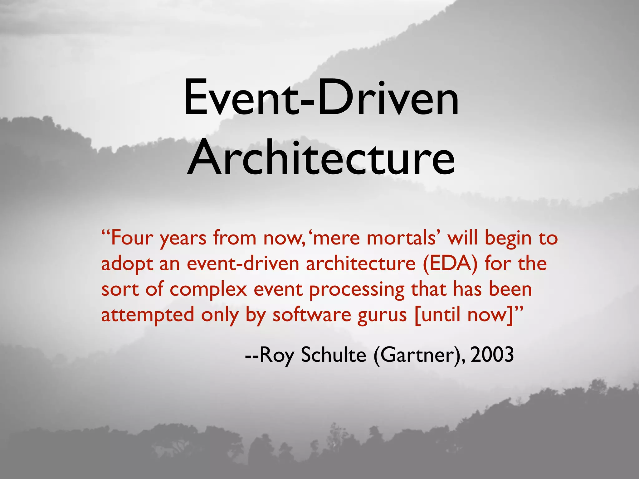 Event-Driven Architecture “Four years from now,‘mere mortals’ will begin to adopt an event-driven architecture (EDA) for the sort of complex event processing that has been attempted only by software gurus [until now]” --Roy Schulte (Gartner), 2003 