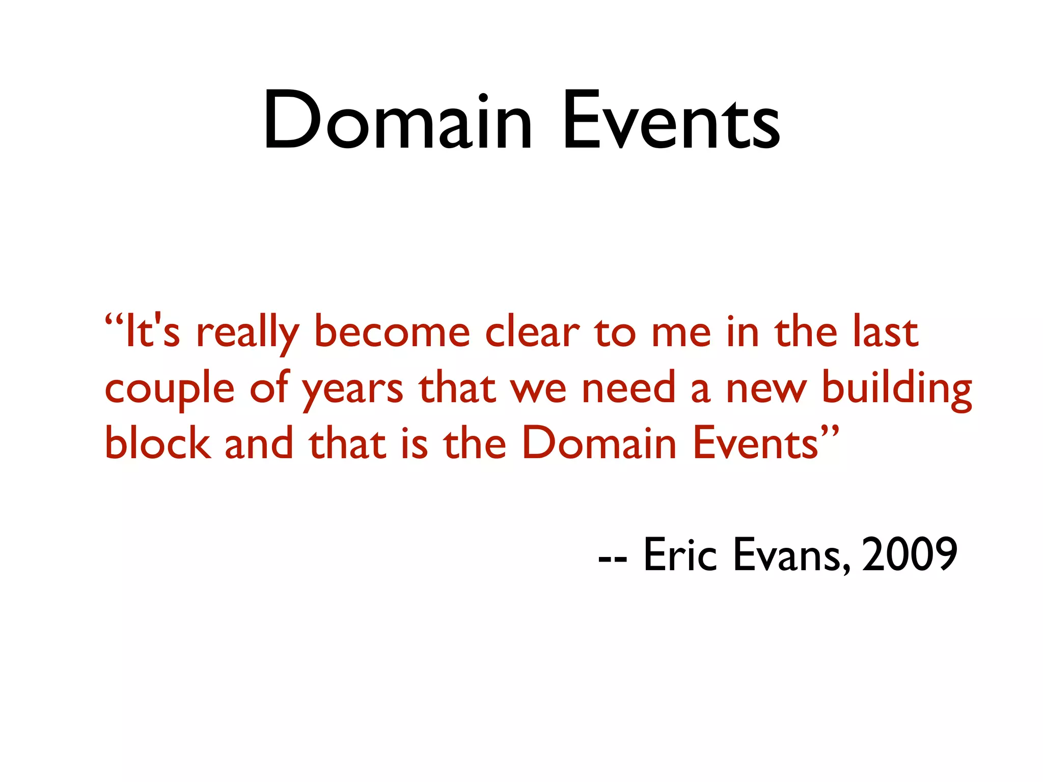 Domain Events “It's really become clear to me in the last couple of years that we need a new building block and that is the Domain Events” -- Eric Evans, 2009 
