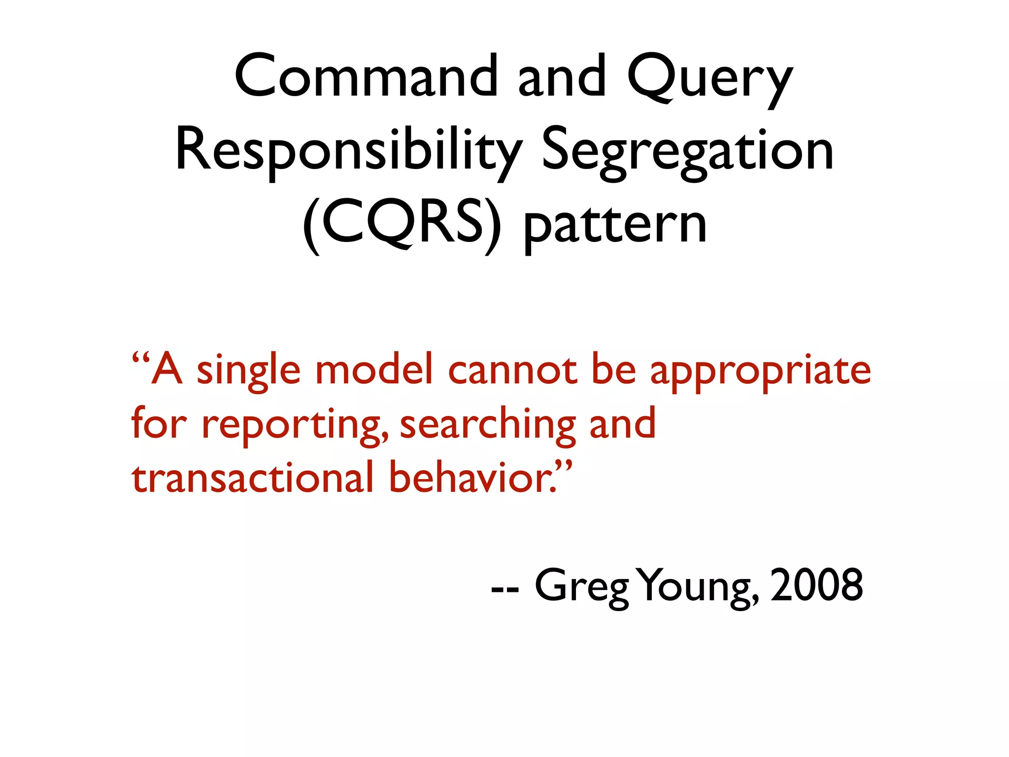 “A single model cannot be appropriate for reporting, searching and transactional behavior.” -- GregYoung, 2008 Command and Query Responsibility Segregation (CQRS) pattern 