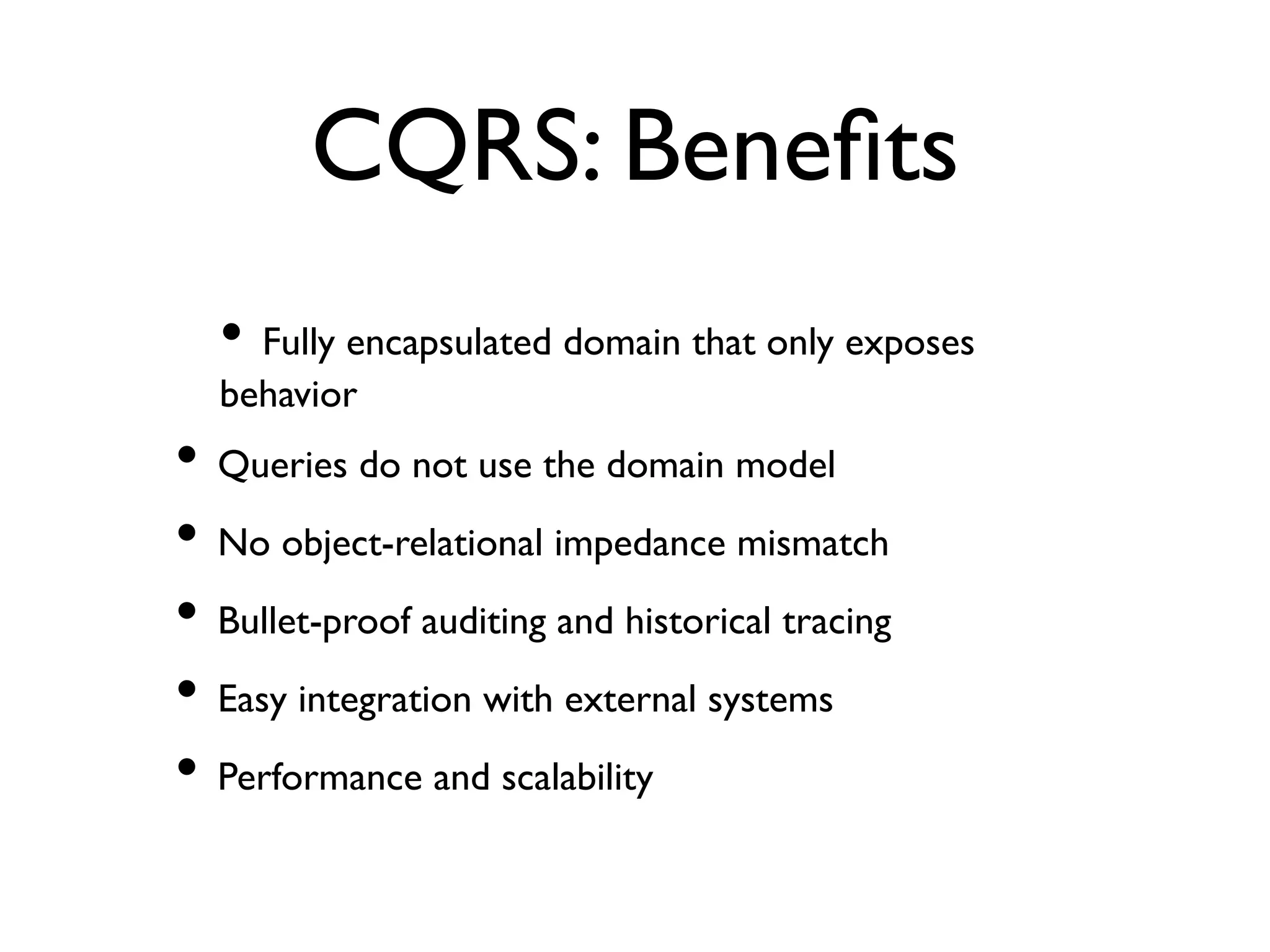 CQRS: Beneﬁts • Fully encapsulated domain that only exposes behavior • Queries do not use the domain model • No object-relational impedance mismatch • Bullet-proof auditing and historical tracing • Easy integration with external systems • Performance and scalability 