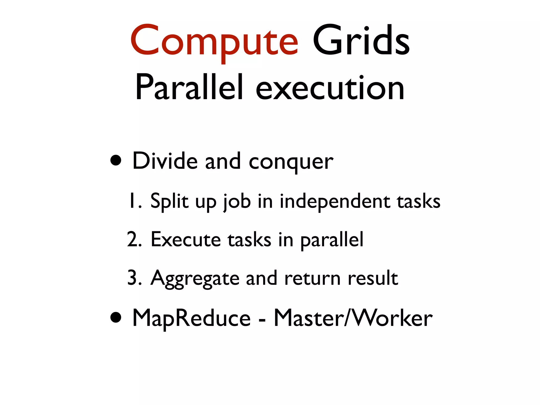 Compute Grids Parallel execution • Divide and conquer 1. Split up job in independent tasks 2. Execute tasks in parallel 3. Aggregate and return result • MapReduce - Master/Worker 