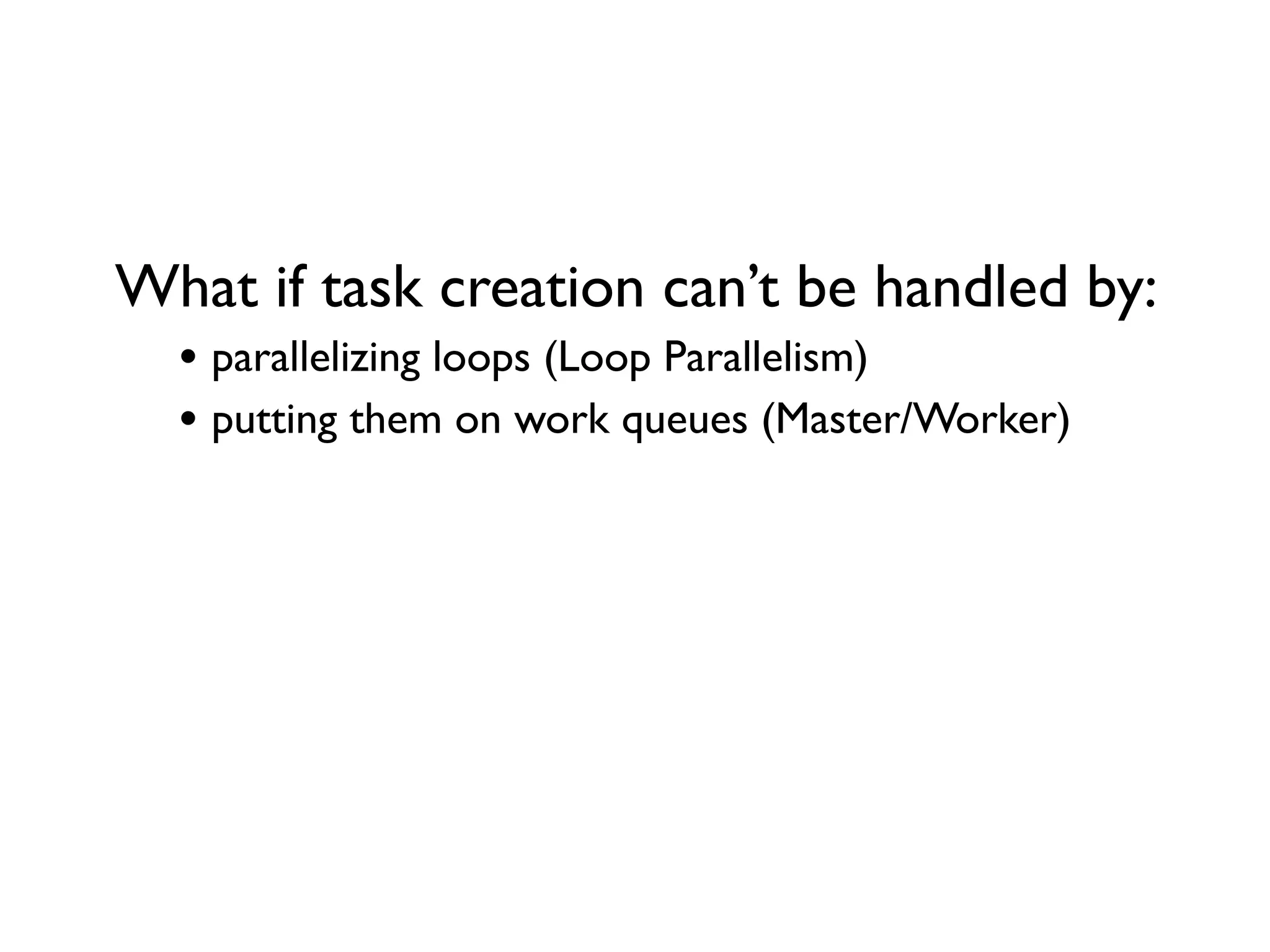 What if task creation can’t be handled by: • parallelizing loops (Loop Parallelism) • putting them on work queues (Master/Worker) 