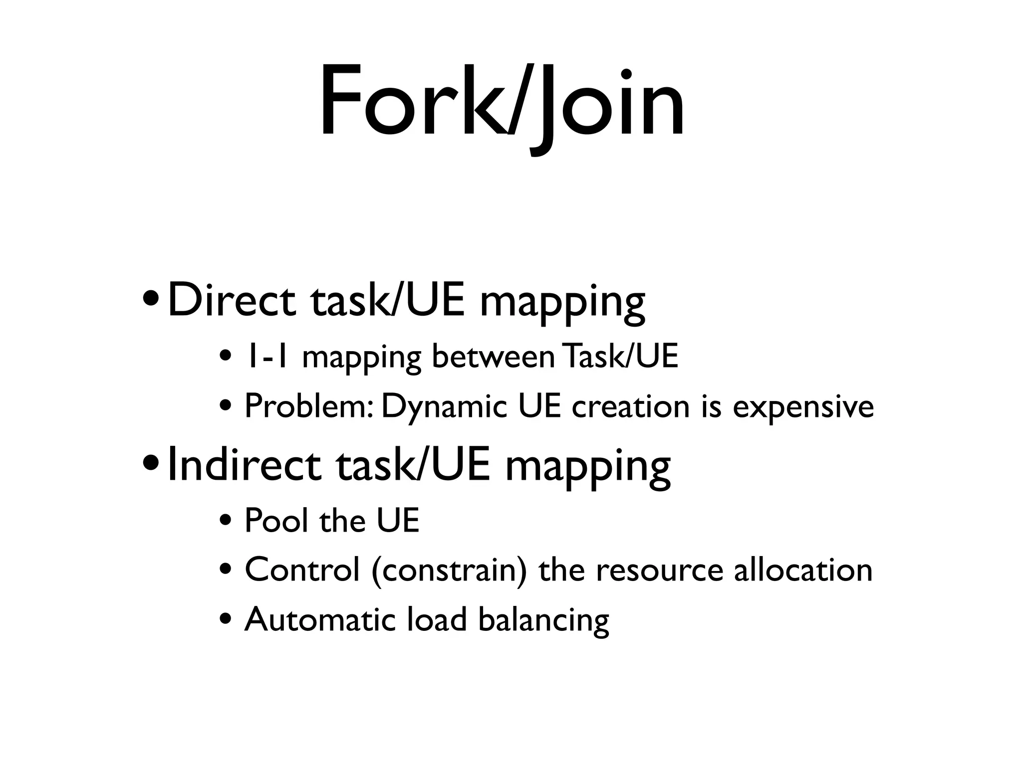Fork/Join •Direct task/UE mapping • 1-1 mapping between Task/UE • Problem: Dynamic UE creation is expensive •Indirect task/UE mapping • Pool the UE • Control (constrain) the resource allocation • Automatic load balancing 