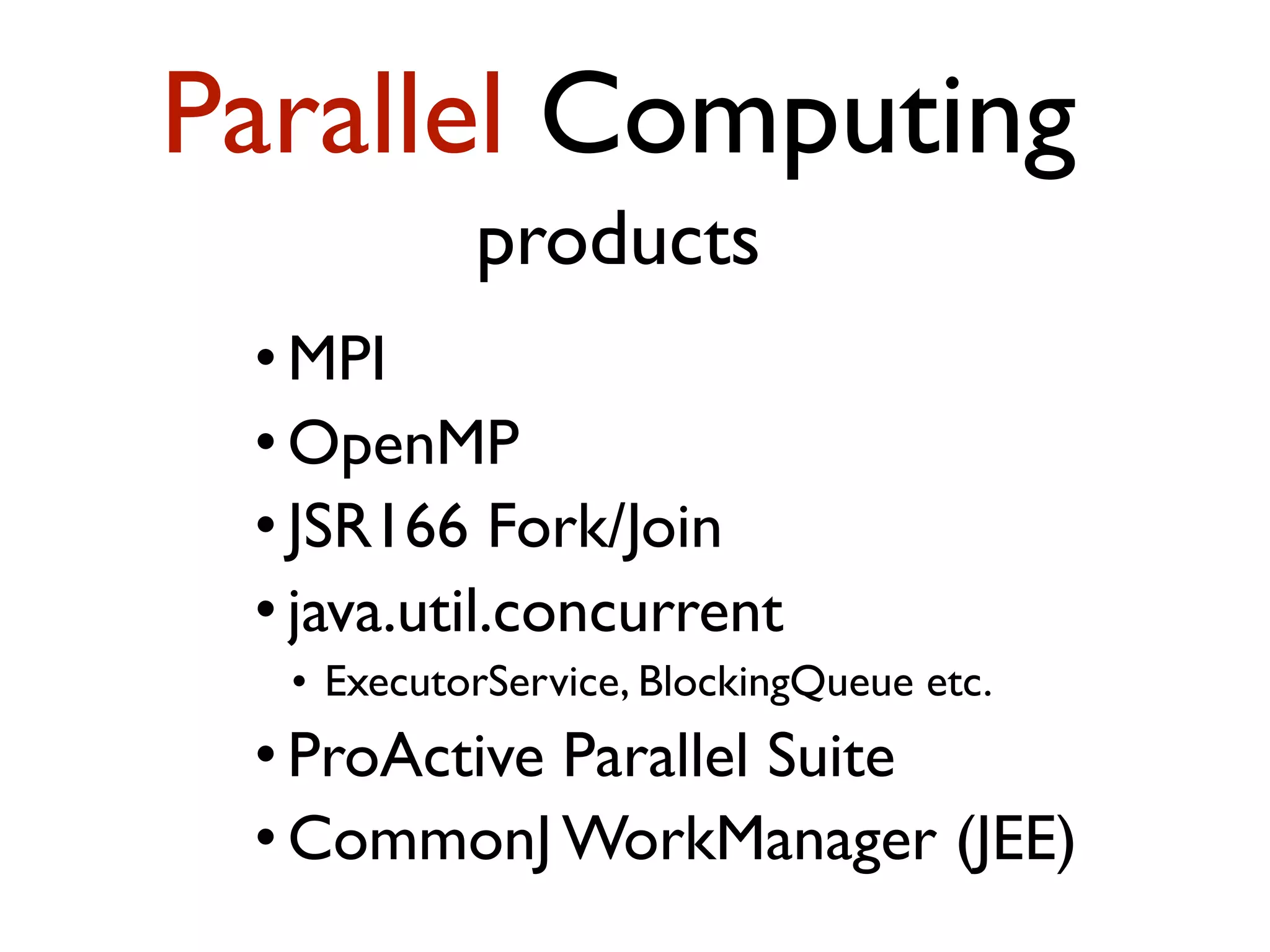 Parallel Computing products • MPI • OpenMP • JSR166 Fork/Join • java.util.concurrent • ExecutorService, BlockingQueue etc. • ProActive Parallel Suite • CommonJ WorkManager (JEE) 