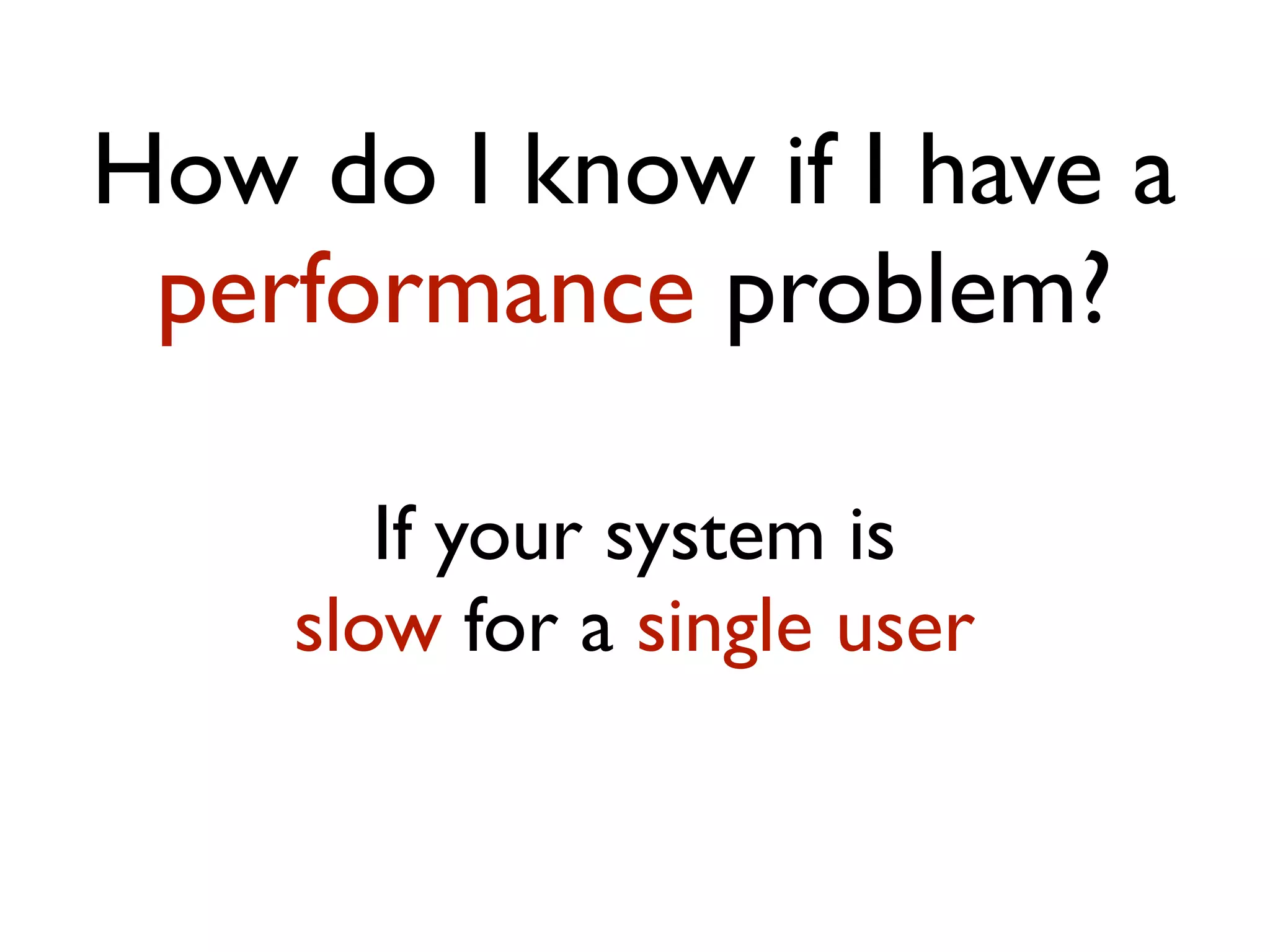 How do I know if I have a performance problem? If your system is slow for a single user 