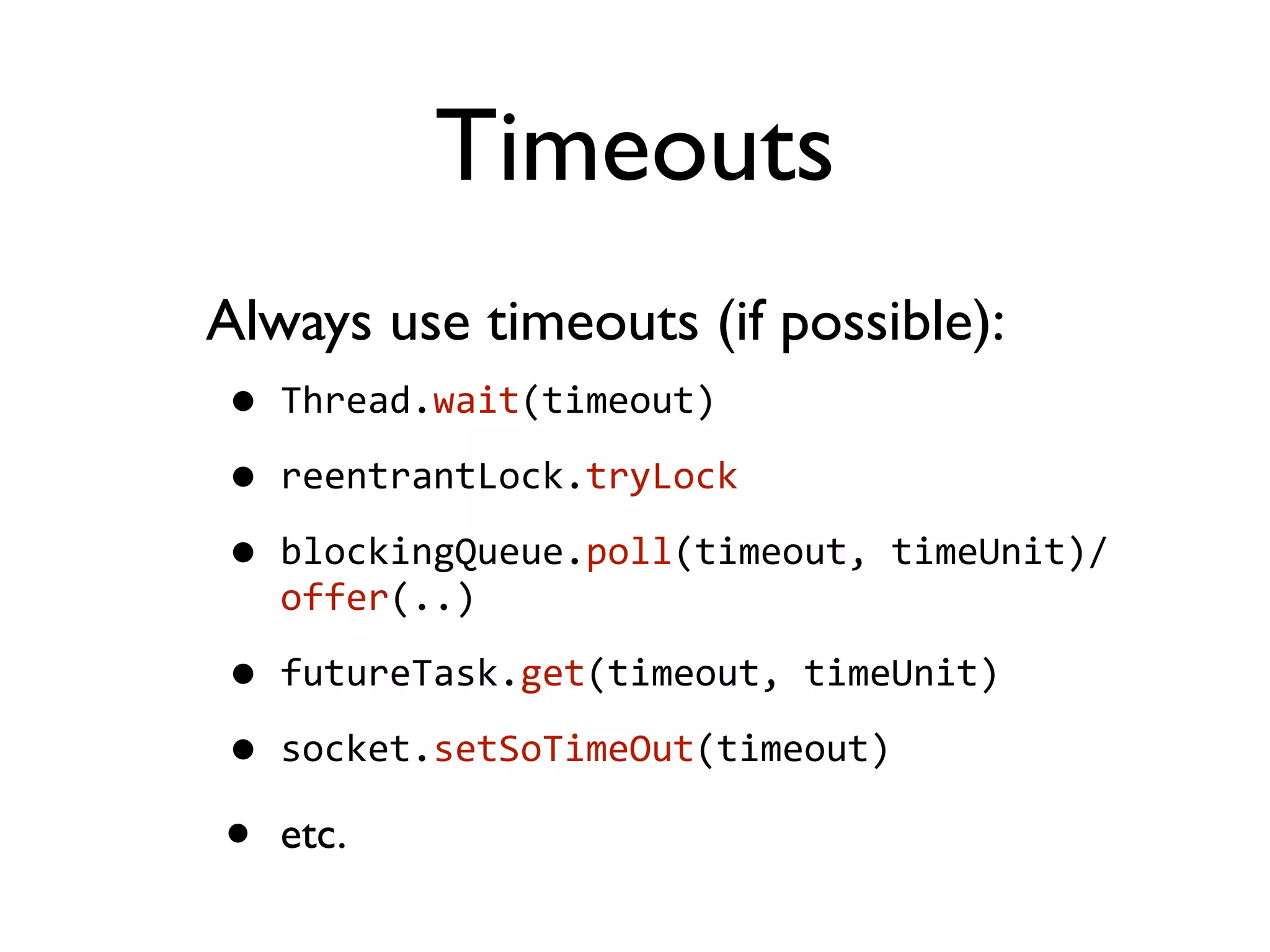 Timeouts Always use timeouts (if possible): • Thread.wait(timeout) • reentrantLock.tryLock • blockingQueue.poll(timeout,  timeUnit)/ offer(..) • futureTask.get(timeout,  timeUnit) • socket.setSoTimeOut(timeout) • etc. 