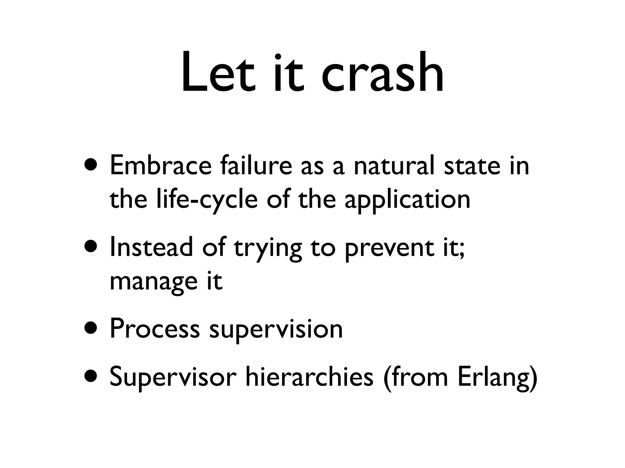 Let it crash • Embrace failure as a natural state in the life-cycle of the application • Instead of trying to prevent it; manage it • Process supervision • Supervisor hierarchies (from Erlang) 