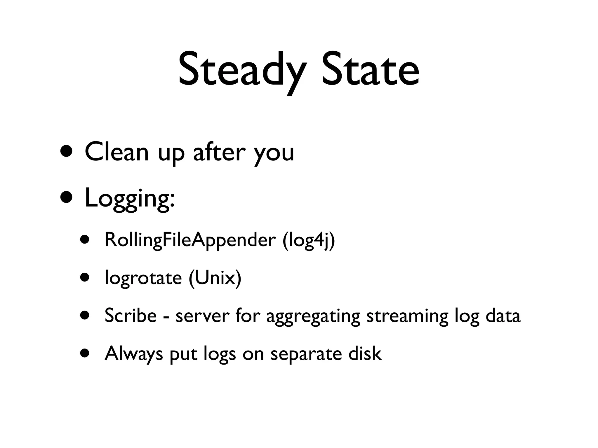 Steady State • Clean up after you • Logging: • RollingFileAppender (log4j) • logrotate (Unix) • Scribe - server for aggregating streaming log data • Always put logs on separate disk 