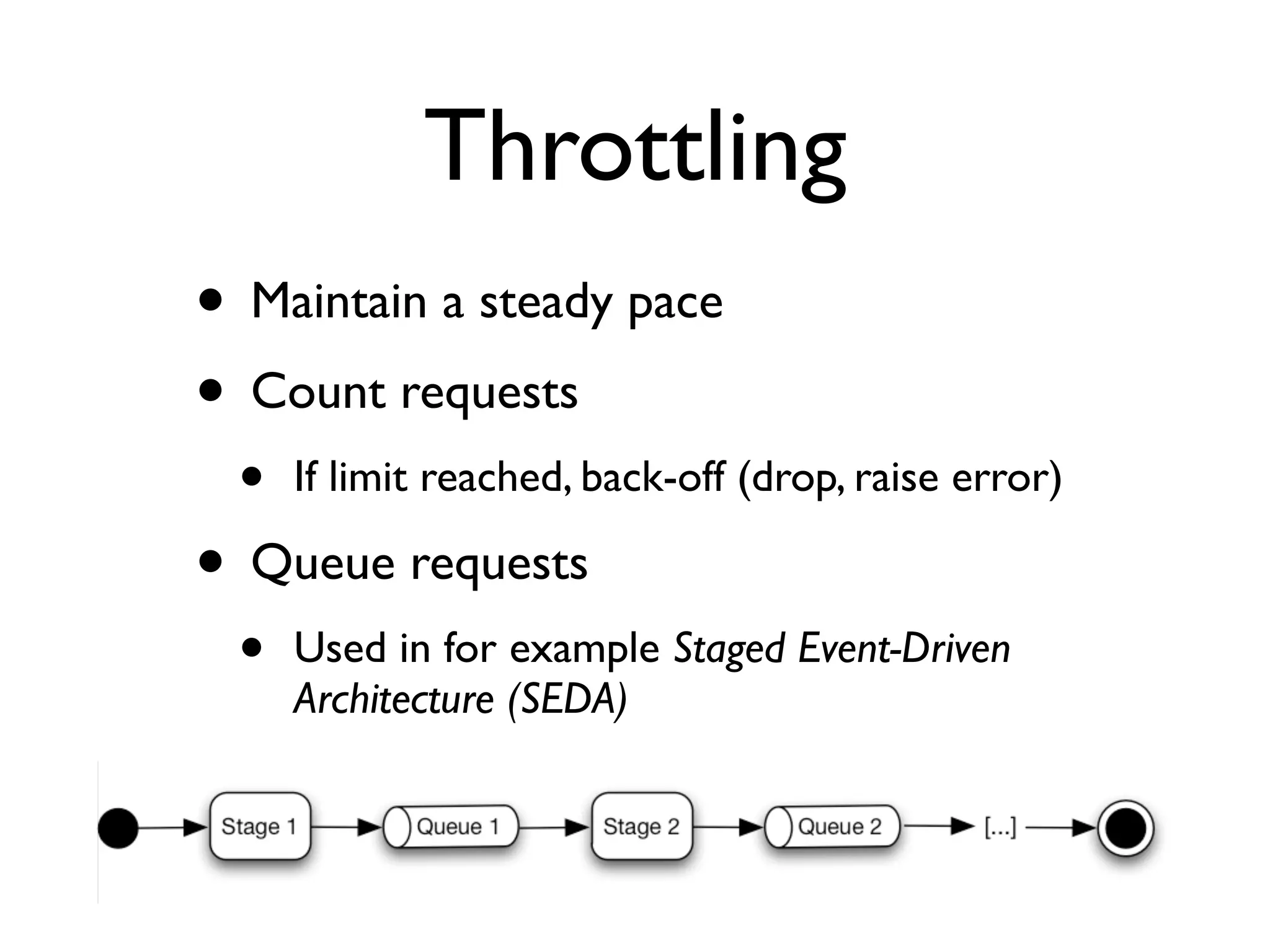 Throttling • Maintain a steady pace • Count requests • If limit reached, back-off (drop, raise error) • Queue requests • Used in for example Staged Event-Driven Architecture (SEDA) 