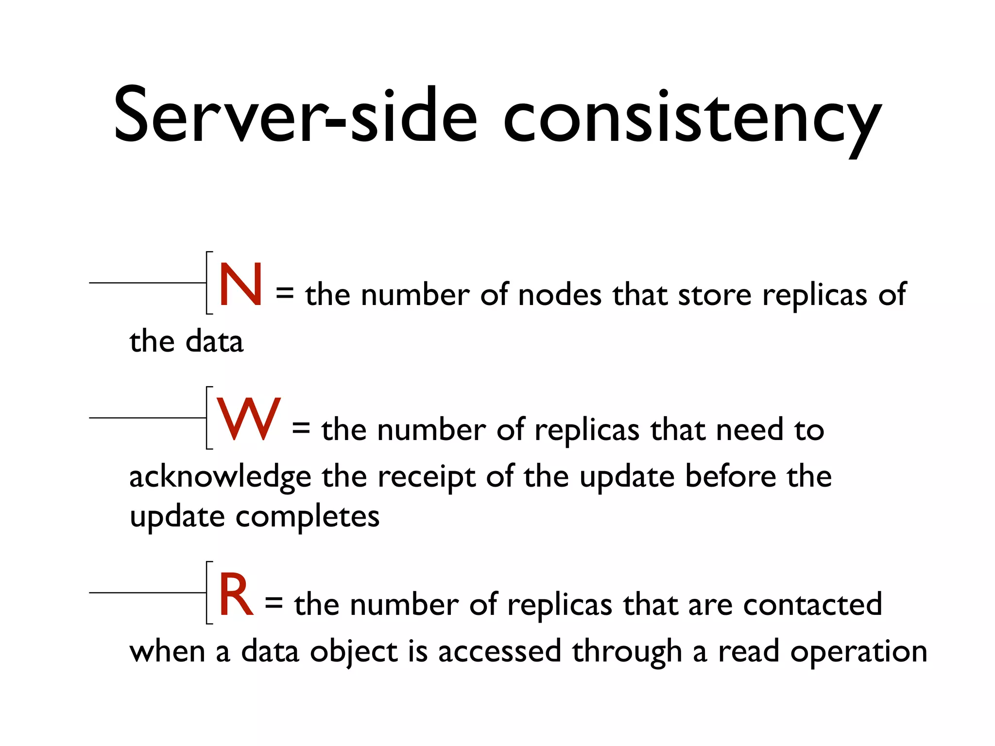 Server-side consistency N = the number of nodes that store replicas of the data W = the number of replicas that need to acknowledge the receipt of the update before the update completes R = the number of replicas that are contacted when a data object is accessed through a read operation 