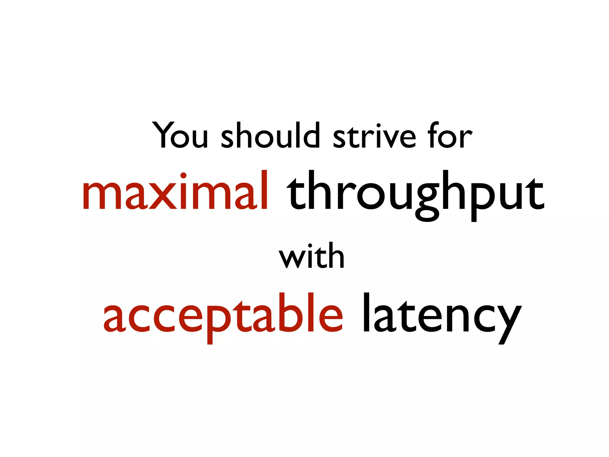 You should strive for maximal throughput with acceptable latency 