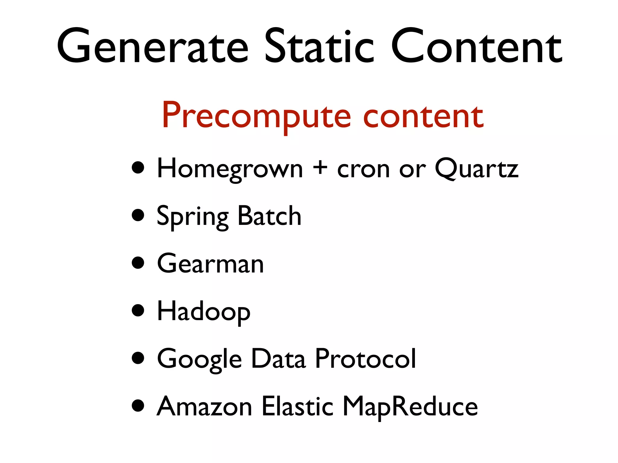 Generate Static Content Precompute content • Homegrown + cron or Quartz • Spring Batch • Gearman • Hadoop • Google Data Protocol • Amazon Elastic MapReduce 