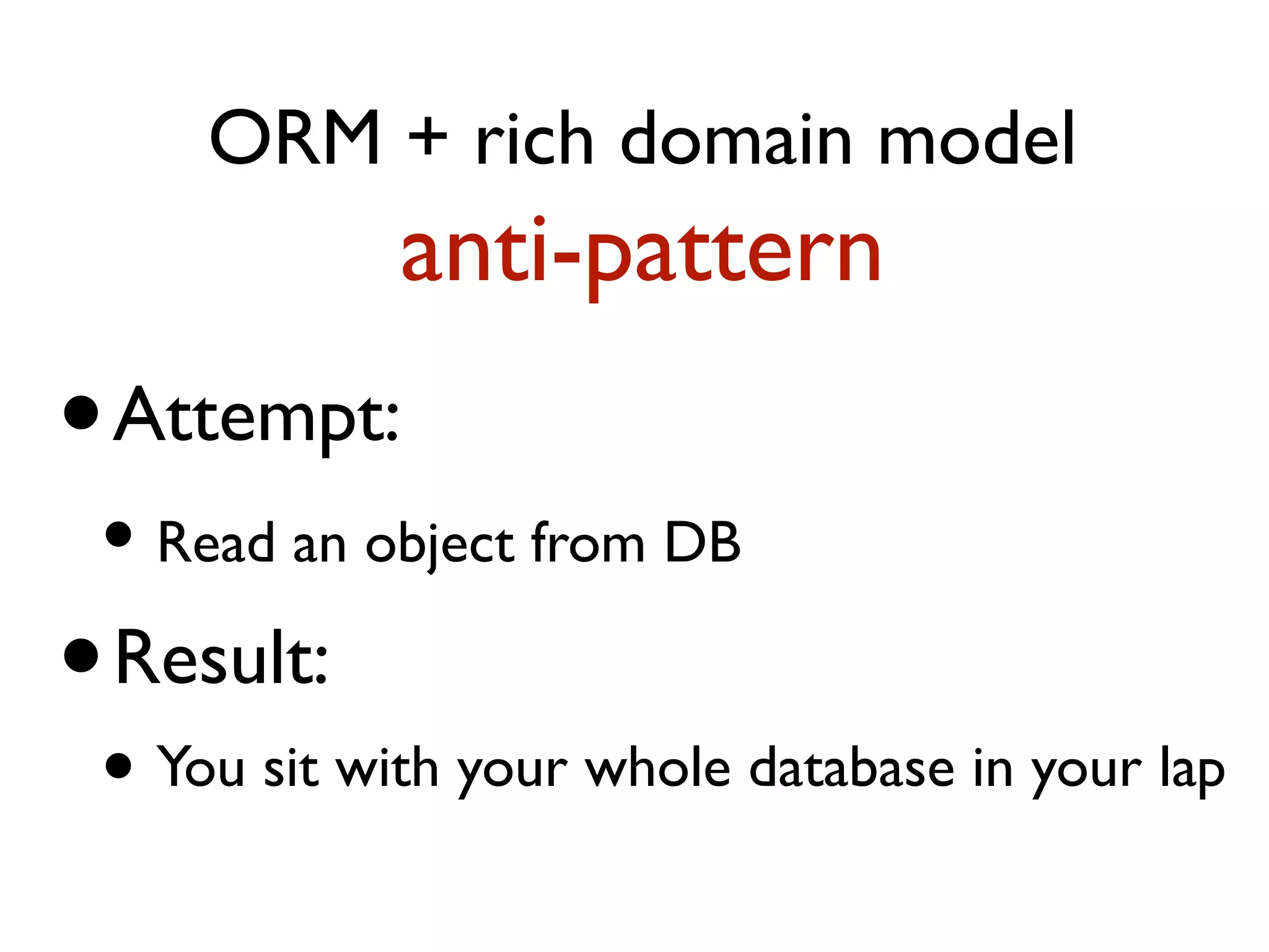 ORM + rich domain model anti-pattern •Attempt: • Read an object from DB •Result: • You sit with your whole database in your lap 