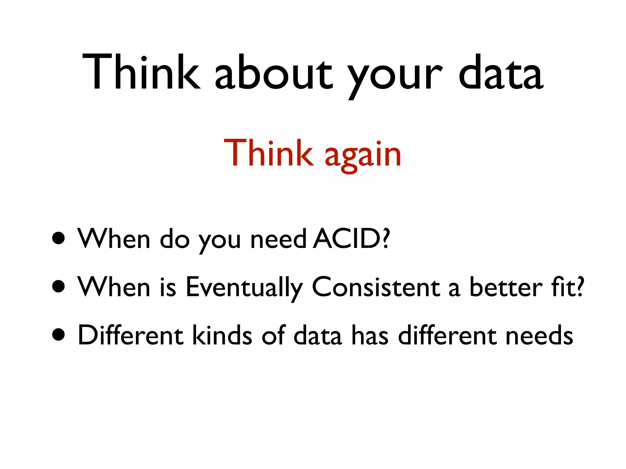 Think about your data • When do you need ACID? • When is Eventually Consistent a better ﬁt? • Different kinds of data has different needs Think again 