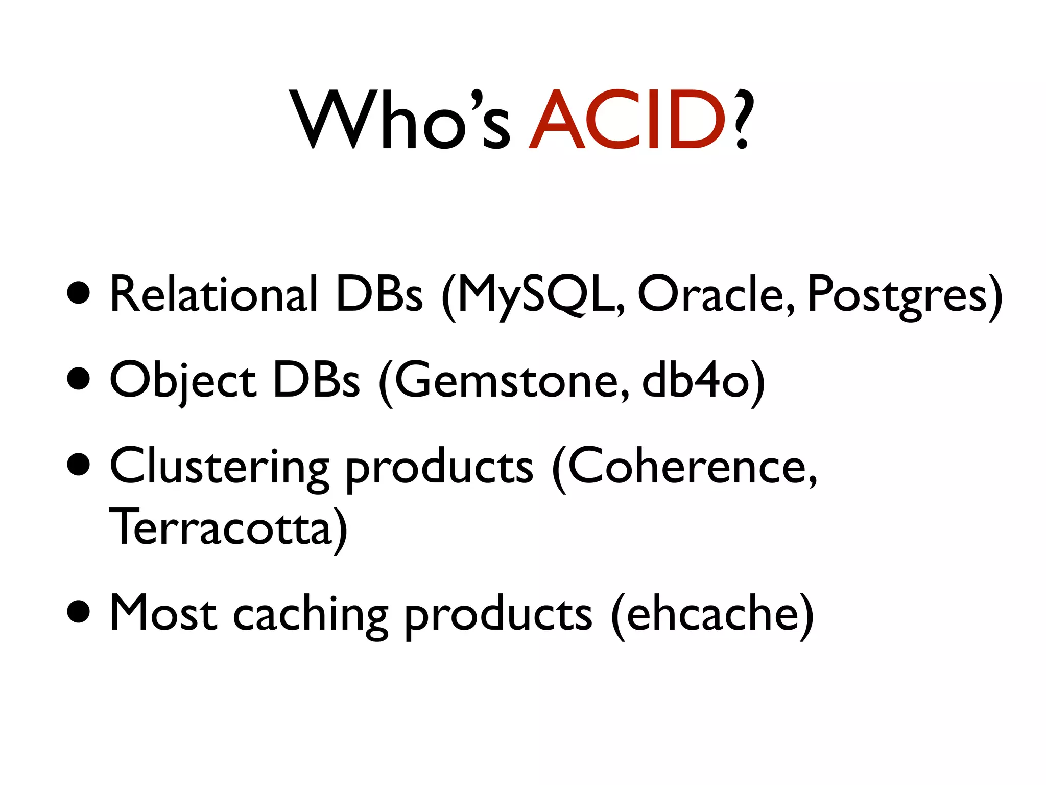 Who’s ACID? • Relational DBs (MySQL, Oracle, Postgres) • Object DBs (Gemstone, db4o) • Clustering products (Coherence, Terracotta) • Most caching products (ehcache) 